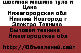 швейная машина тула и › Цена ­ 1 000 - Нижегородская обл., Нижний Новгород г. Электро-Техника » Бытовая техника   . Нижегородская обл.